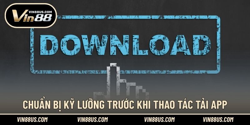Chuẩn bị kỹ lưỡng trước khi thao tác tải app